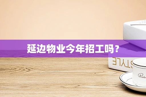 延边物业今年招工吗？